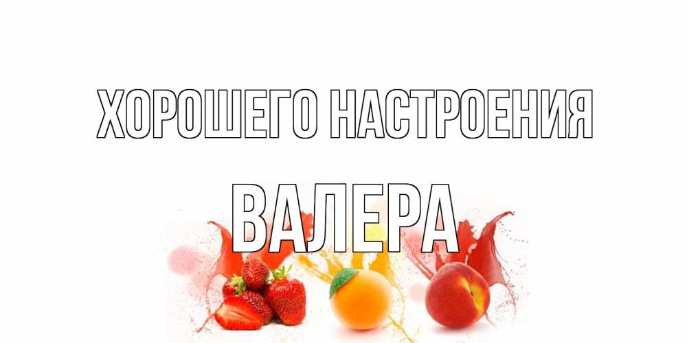 Открытка на каждый день с именем, Валера Хорошего настроения фрукты, сок Прикольная открытка с пожеланием онлайн скачать бесплатно 