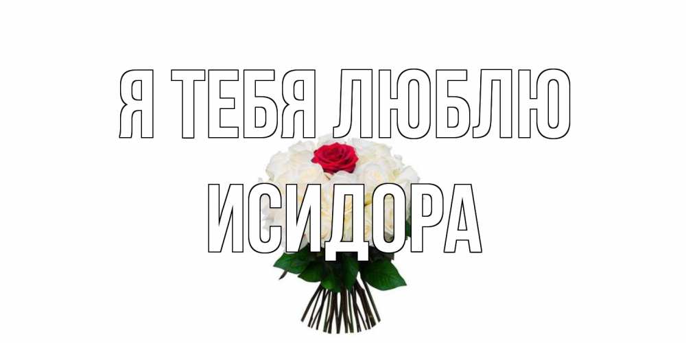 Открытка на каждый день с именем, Исидора Я тебя люблю единственная Прикольная открытка с пожеланием онлайн скачать бесплатно 