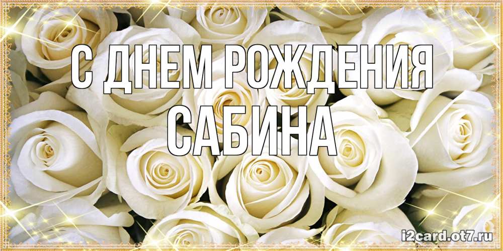 Открытка на каждый день с именем, Сабина С днем рождения открытка с белыми розами. большой букет белых роз Прикольная открытка с пожеланием онлайн скачать бесплатно 