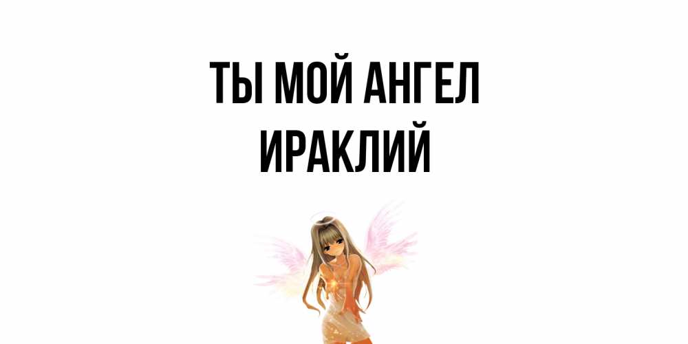 Открытка на каждый день с именем, Ираклий Ты мой ангел ангел, аниме Прикольная открытка с пожеланием онлайн скачать бесплатно 