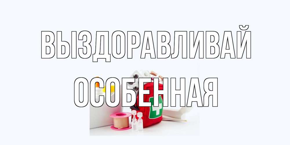Открытка на каждый день с именем, Особенная Выздоравливай аптечка Прикольная открытка с пожеланием онлайн скачать бесплатно 