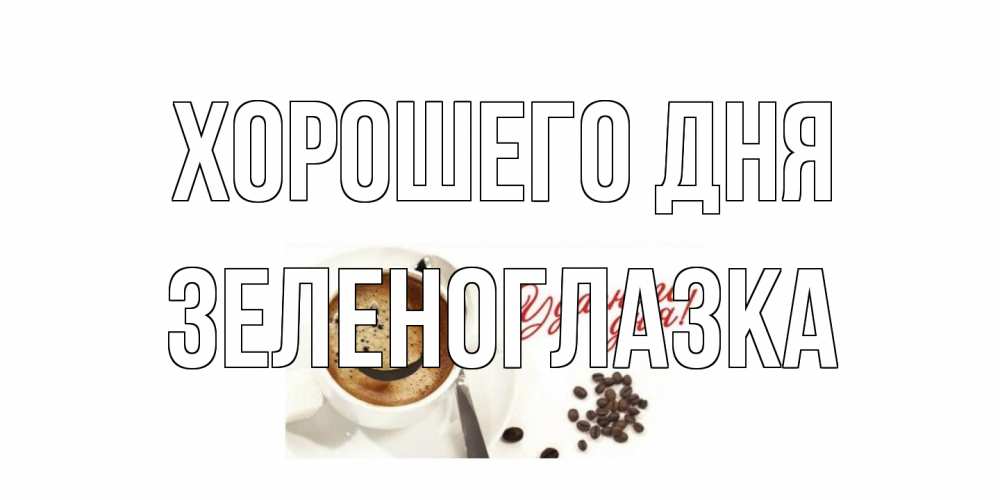 Открытка на каждый день с именем, зеленоглазка Хорошего дня хорошего дня Прикольная открытка с пожеланием онлайн скачать бесплатно 