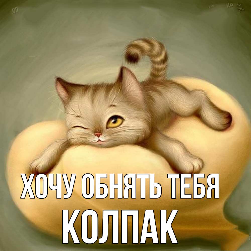 Открытка на каждый день с именем, Колпак Хочу обнять тебя кошечка Прикольная открытка с пожеланием онлайн скачать бесплатно 