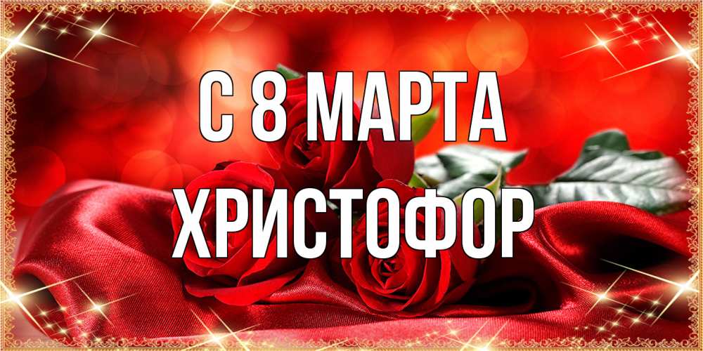 Открытка на каждый день с именем, Христофор C 8 МАРТА открытка красного цвета с розами на 8 марта Прикольная открытка с пожеланием онлайн скачать бесплатно 