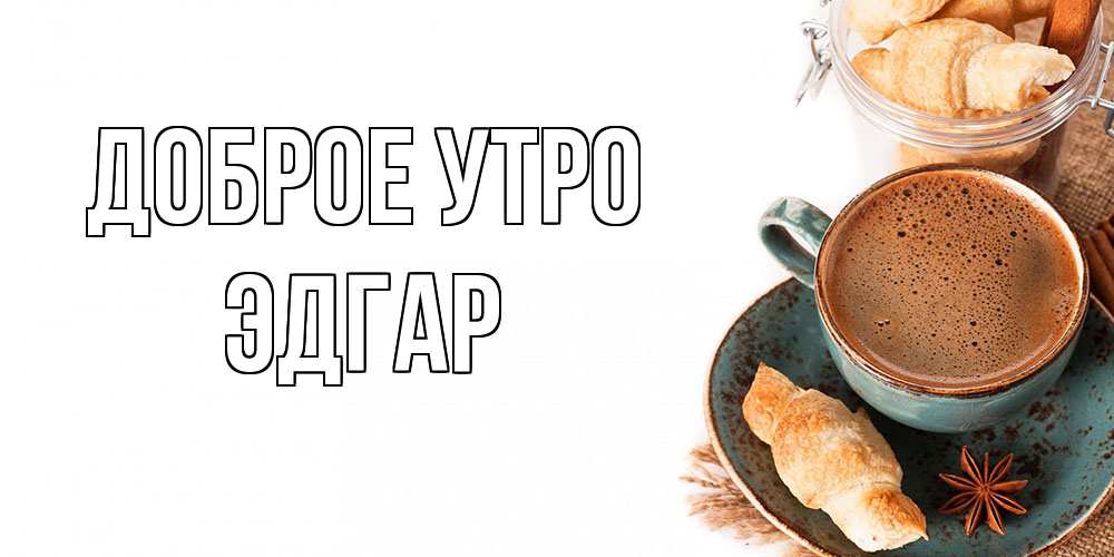 Открытка на каждый день с именем, Эдгар Доброе утро кофе с пенкой Прикольная открытка с пожеланием онлайн скачать бесплатно 