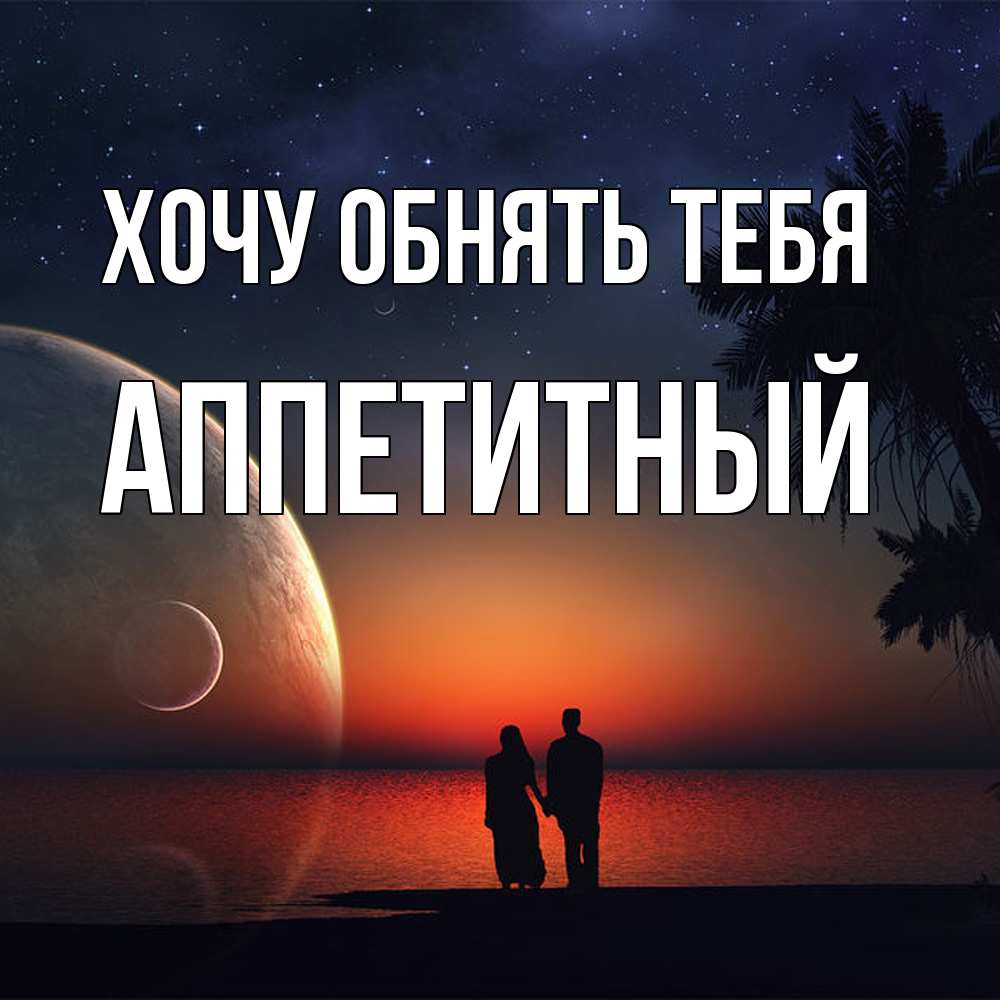 Открытка на каждый день с именем, Аппетитный Хочу обнять тебя восход спутников Прикольная открытка с пожеланием онлайн скачать бесплатно 