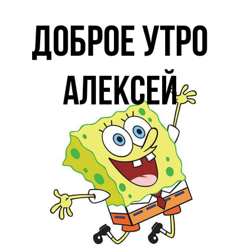 Открытка на каждый день с именем, Алексей Доброе утро улыбающийся спанч Боб Прикольная открытка с пожеланием онлайн скачать бесплатно 
