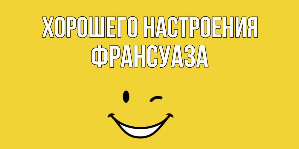 Открытка на каждый день с именем, Франсуаза Хорошего настроения смайл Прикольная открытка с пожеланием онлайн скачать бесплатно 