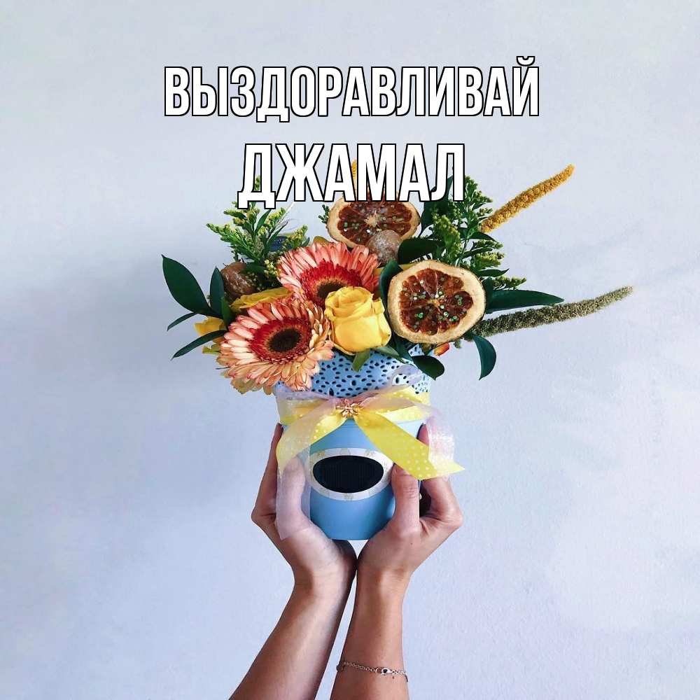 Открытка на каждый день с именем, Джамал Выздоравливай в руках букет полезный Прикольная открытка с пожеланием онлайн скачать бесплатно 