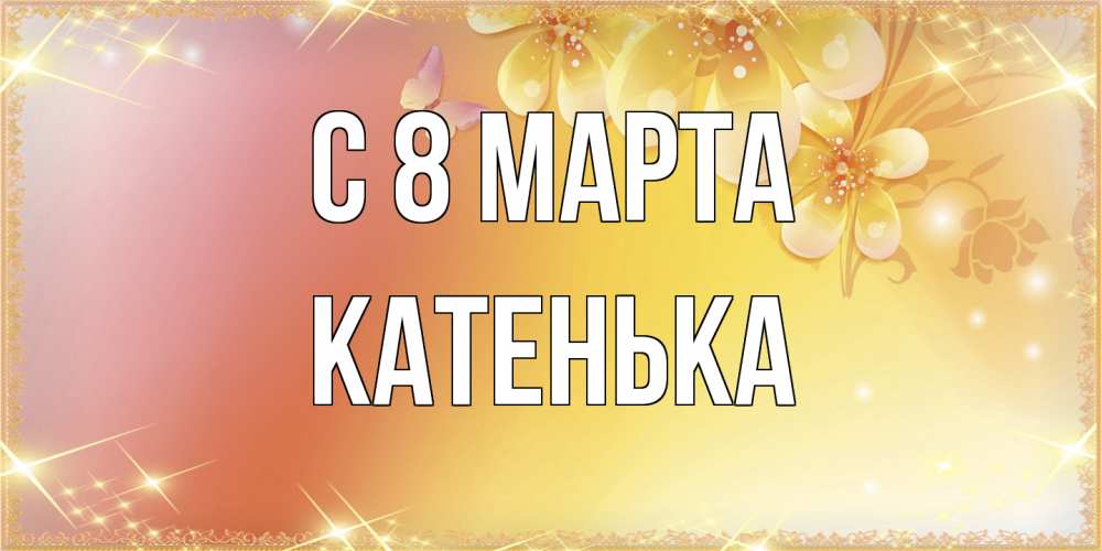 Открытка на каждый день с именем, Катенька C 8 МАРТА бесплатные открытки на международный женский день Прикольная открытка с пожеланием онлайн скачать бесплатно 