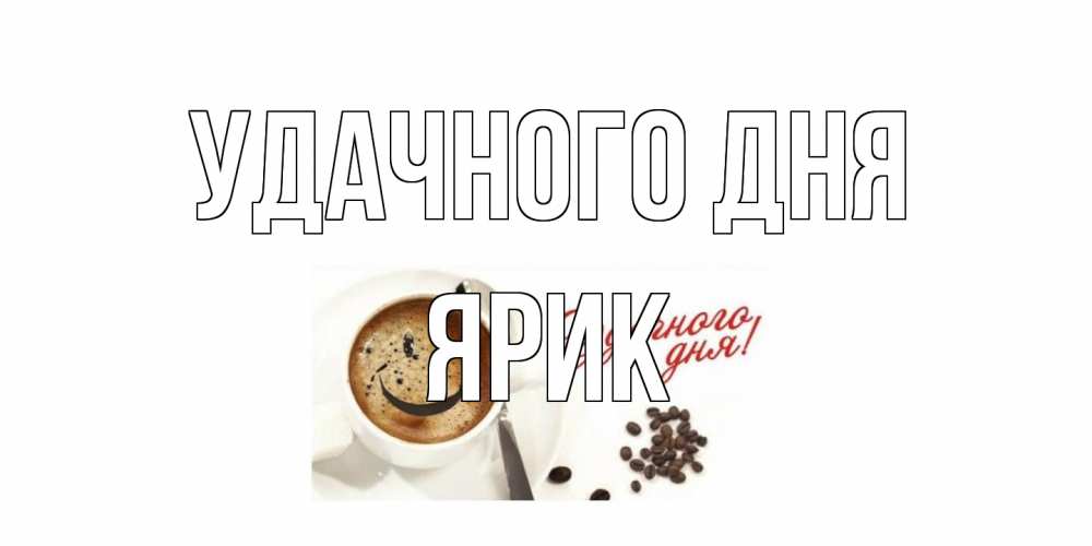 Открытка на каждый день с именем, Ярик Удачного дня кофе Прикольная открытка с пожеланием онлайн скачать бесплатно 