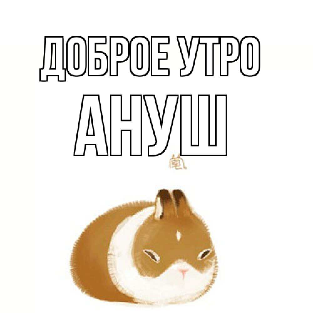 Открытка на каждый день с именем, Ануш Доброе утро хорошего утречка Прикольная открытка с пожеланием онлайн скачать бесплатно 