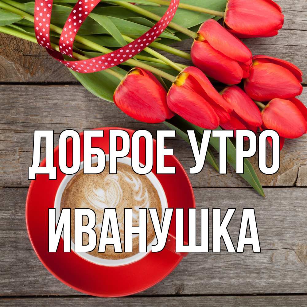 Открытка на каждый день с именем, Иванушка Доброе утро красное блюдце Прикольная открытка с пожеланием онлайн скачать бесплатно 