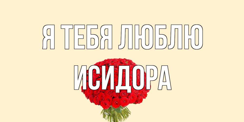 Открытка на каждый день с именем, Исидора Я тебя люблю розы Прикольная открытка с пожеланием онлайн скачать бесплатно 