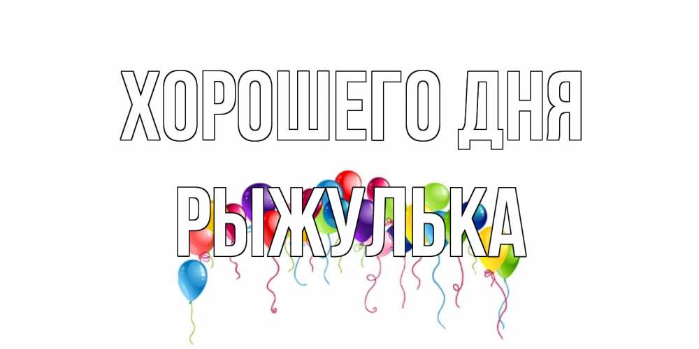 Открытка на каждый день с именем, рыжулька Хорошего дня открытка с шариками Прикольная открытка с пожеланием онлайн скачать бесплатно 