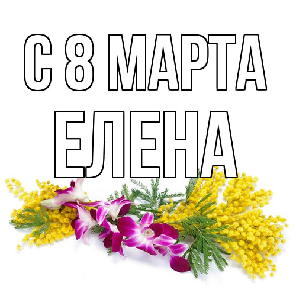 Открытка на каждый день с именем, Елена C 8 МАРТА открытка на международный женский день с цветами  1 Прикольная открытка с пожеланием онлайн скачать бесплатно 