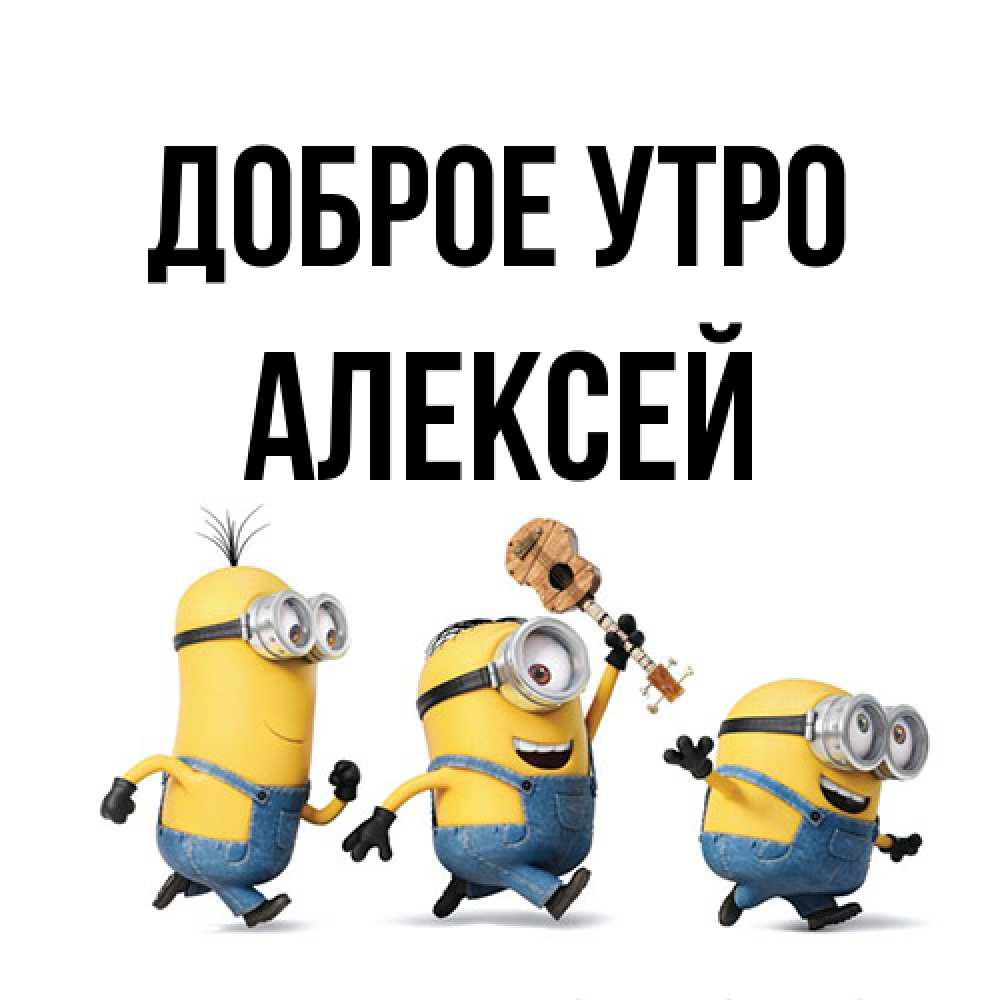 Открытка на каждый день с именем, Алексей Доброе утро миньоны и прекрасное утро Прикольная открытка с пожеланием онлайн скачать бесплатно 