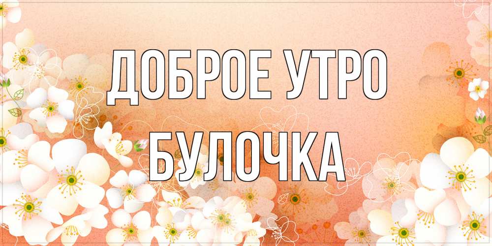 Открытка на каждый день с именем, булочка Доброе утро доброе утро с цветами Прикольная открытка с пожеланием онлайн скачать бесплатно 