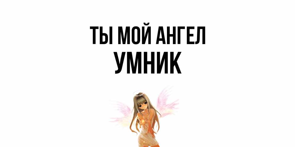 Открытка на каждый день с именем, Умник Ты мой ангел ангел, аниме Прикольная открытка с пожеланием онлайн скачать бесплатно 