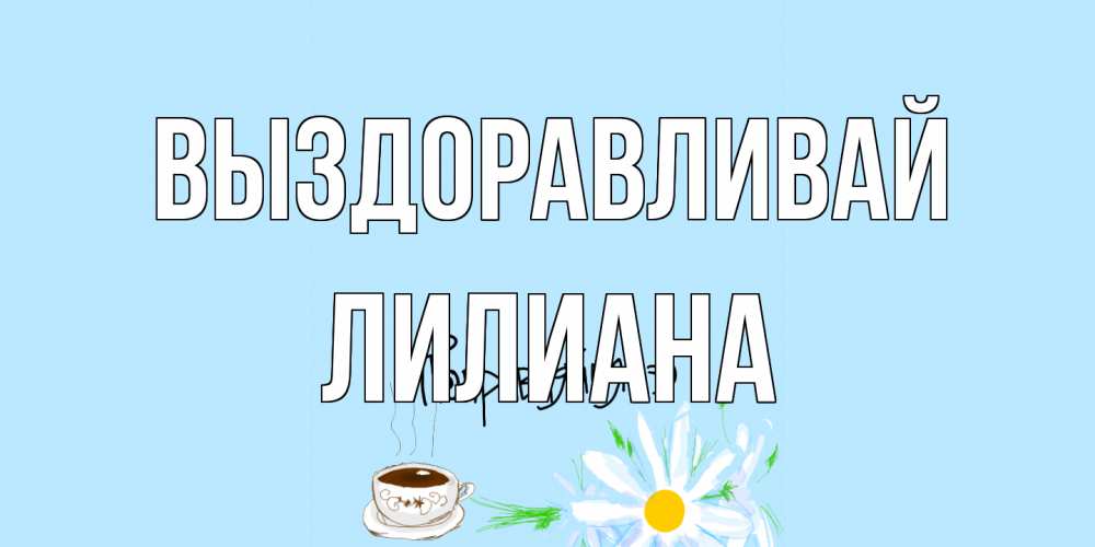 Открытка на каждый день с именем, Лилиана Выздоравливай чай Прикольная открытка с пожеланием онлайн скачать бесплатно 
