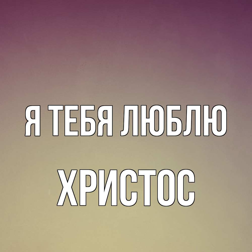 Открытка на каждый день с именем, Христос Я тебя люблю для любимой Прикольная открытка с пожеланием онлайн скачать бесплатно 