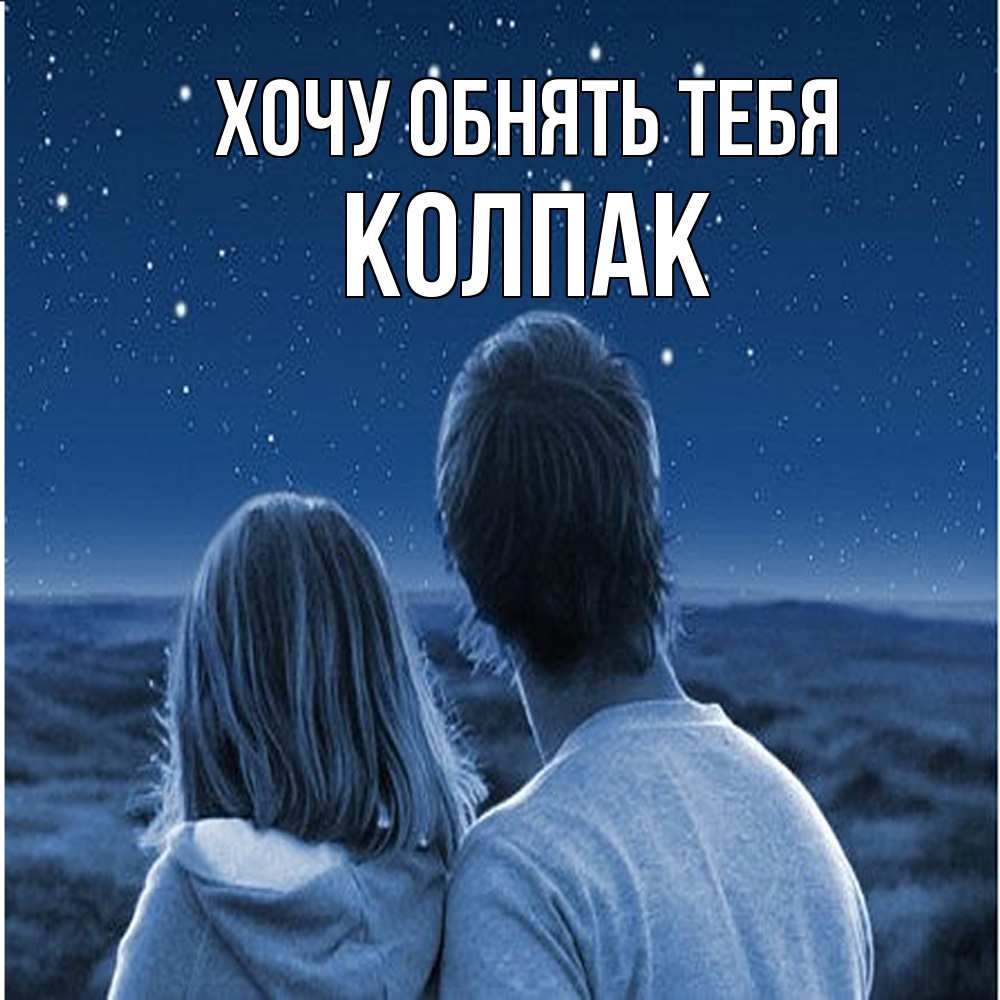 Открытка на каждый день с именем, Колпак Хочу обнять тебя парень с девушкой смотрят на звезды Прикольная открытка с пожеланием онлайн скачать бесплатно 