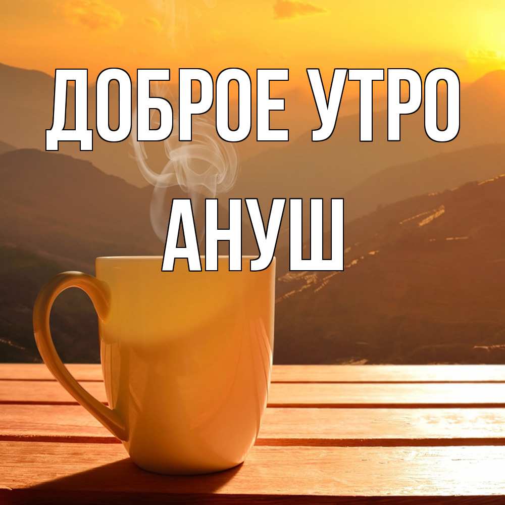 Открытка на каждый день с именем, Ануш Доброе утро кофе в горах Прикольная открытка с пожеланием онлайн скачать бесплатно 