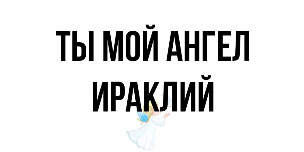 Открытка на каждый день с именем, Ираклий Ты мой ангел ангел, голубь Прикольная открытка с пожеланием онлайн скачать бесплатно 