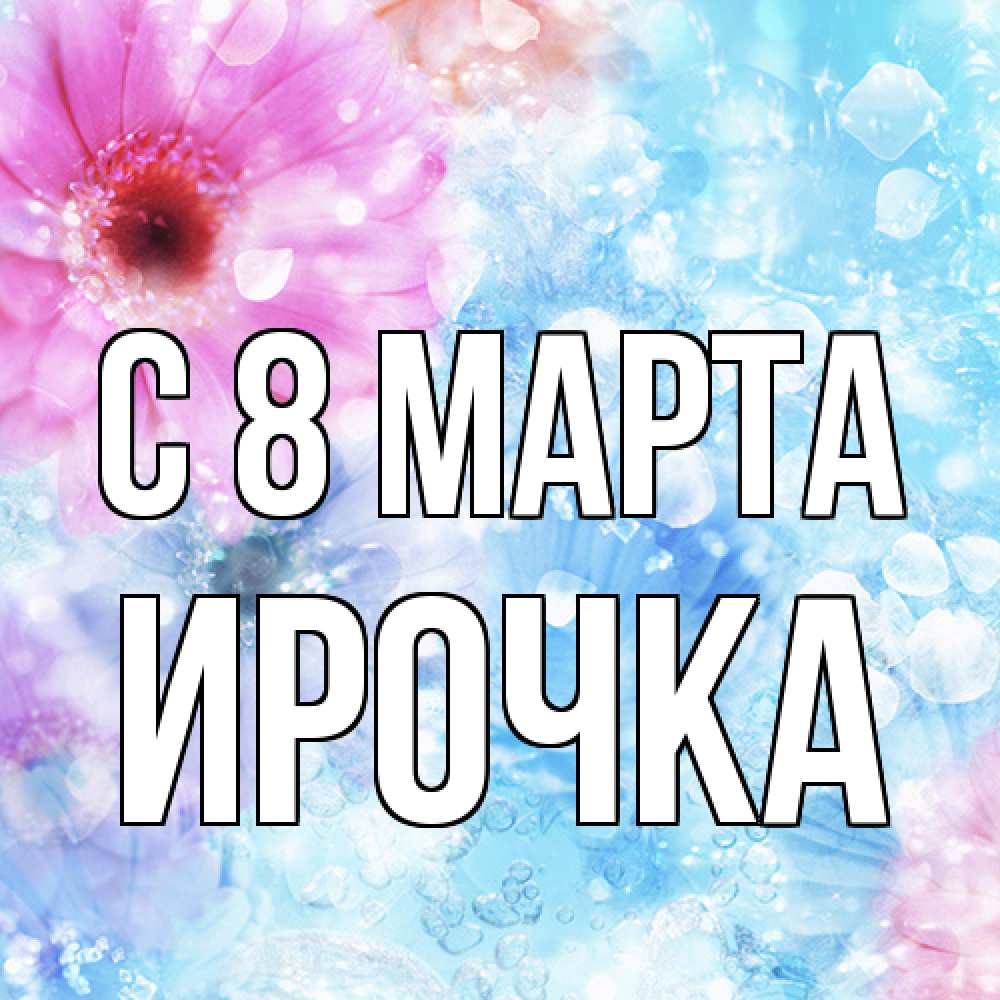 Открытка на каждый день с именем, Ирочка C 8 МАРТА цветы Прикольная открытка с пожеланием онлайн скачать бесплатно 