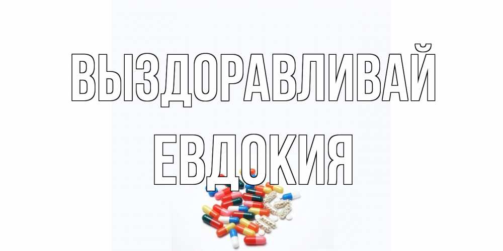 Открытка на каждый день с именем, Евдокия Выздоравливай таблетки Прикольная открытка с пожеланием онлайн скачать бесплатно 