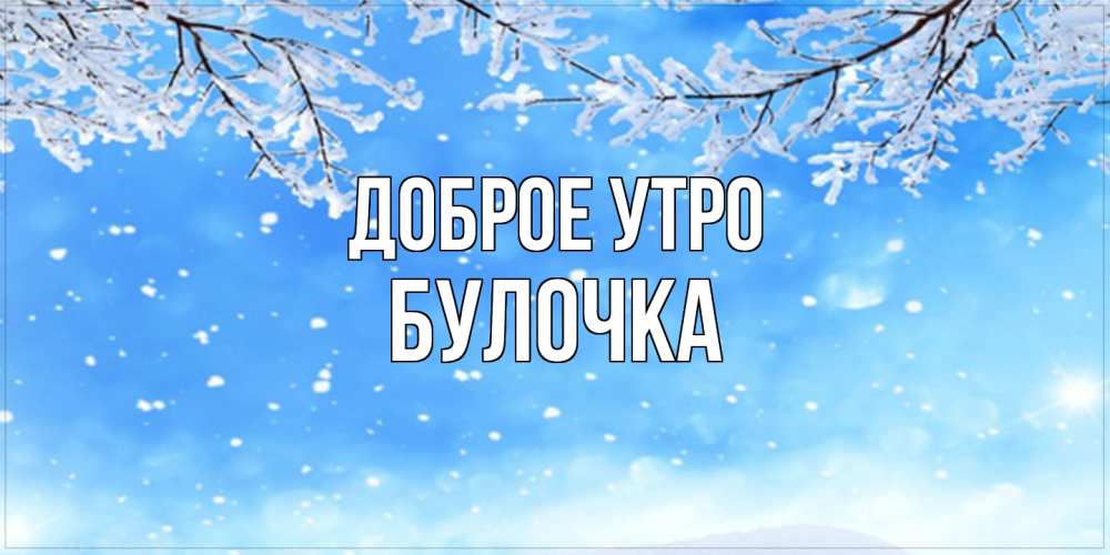 Открытка на каждый день с именем, булочка Доброе утро снег изморозь и зима Прикольная открытка с пожеланием онлайн скачать бесплатно 