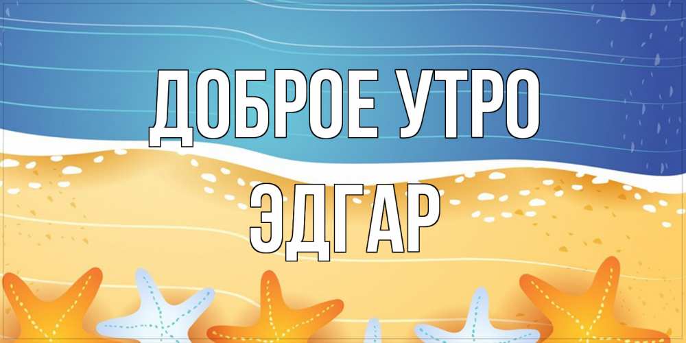 Открытка на каждый день с именем, Эдгар Доброе утро красивая морская тема Прикольная открытка с пожеланием онлайн скачать бесплатно 