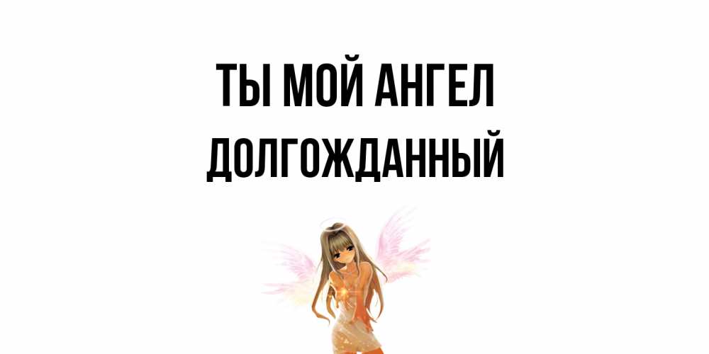 Открытка на каждый день с именем, Долгожданный Ты мой ангел ангел, аниме Прикольная открытка с пожеланием онлайн скачать бесплатно 