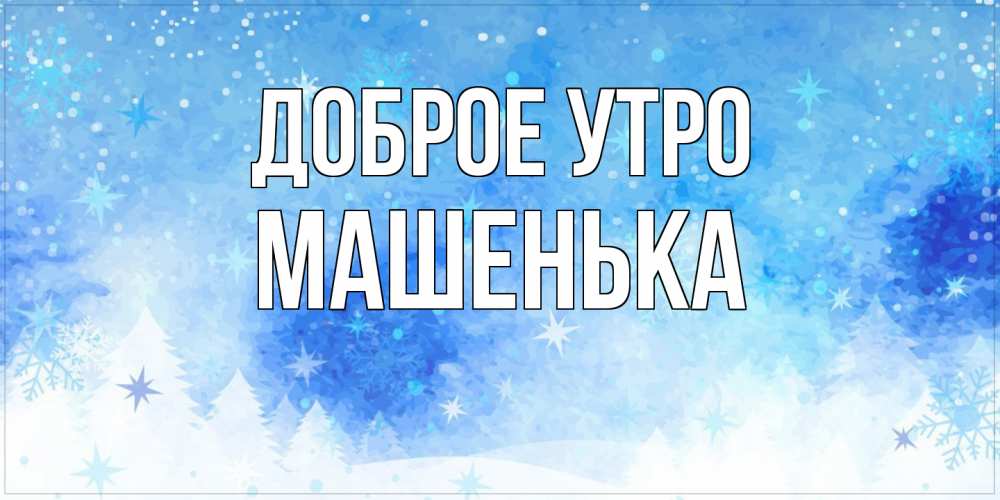 Открытка на каждый день с именем, Машенька Доброе утро зима и снежинки Прикольная открытка с пожеланием онлайн скачать бесплатно 