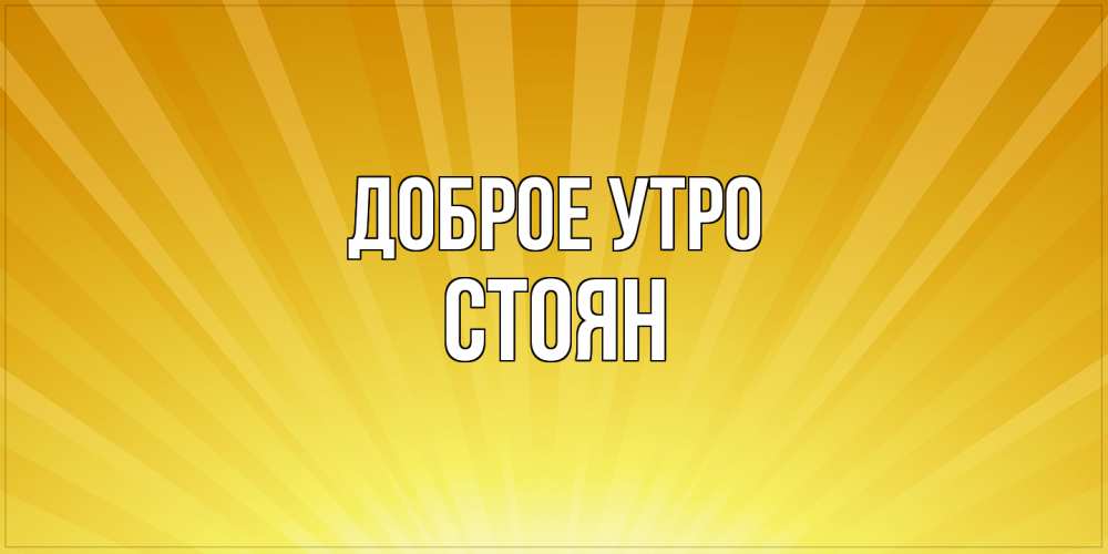 Открытка на каждый день с именем, Стоян Доброе утро пожелания доброго утра Прикольная открытка с пожеланием онлайн скачать бесплатно 