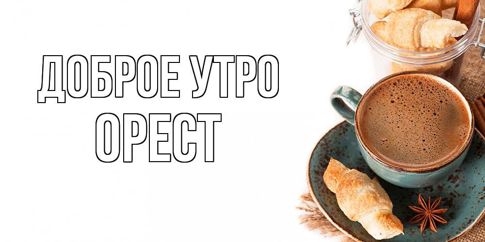 Открытка на каждый день с именем, Орест Доброе утро кофе с пенкой Прикольная открытка с пожеланием онлайн скачать бесплатно 