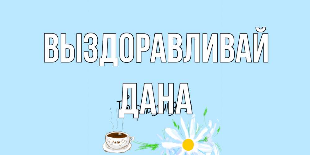 Открытка на каждый день с именем, Дана Выздоравливай чай Прикольная открытка с пожеланием онлайн скачать бесплатно 