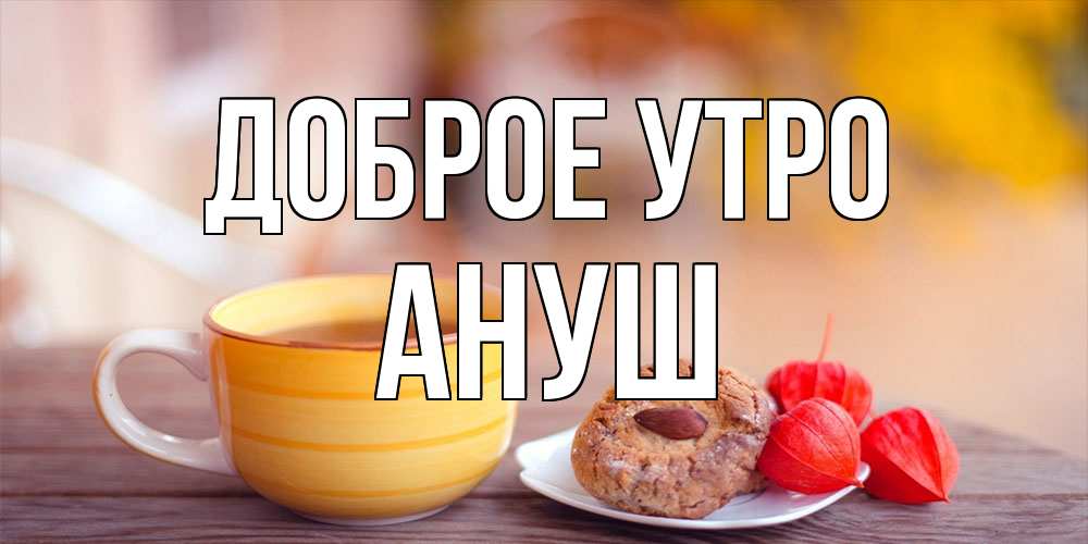 Открытка на каждый день с именем, Ануш Доброе утро добрейшее утречко с кофе Прикольная открытка с пожеланием онлайн скачать бесплатно 