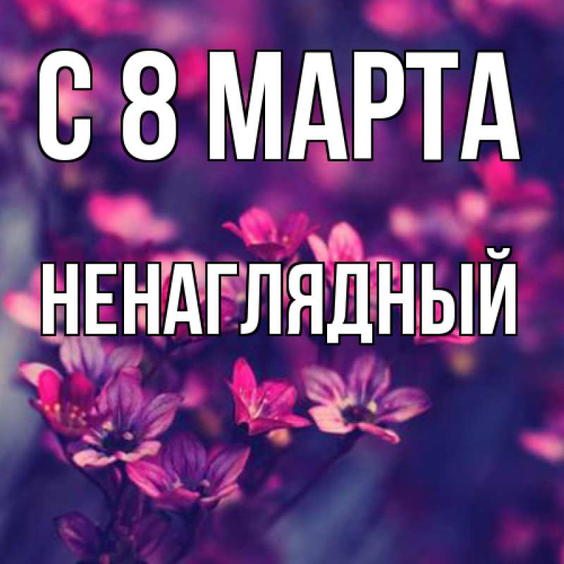 Открытка с именем, Ненаглядный, C 8 МАРТА