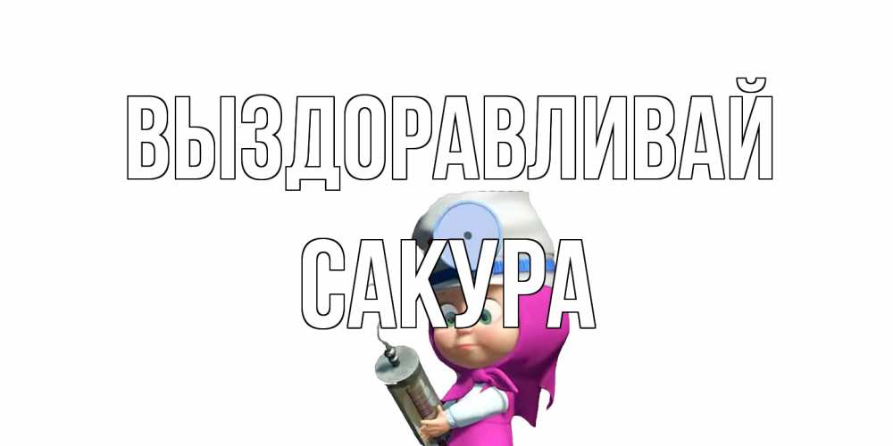 Открытка на каждый день с именем, Сакура Выздоравливай маша доктор варч Прикольная открытка с пожеланием онлайн скачать бесплатно 