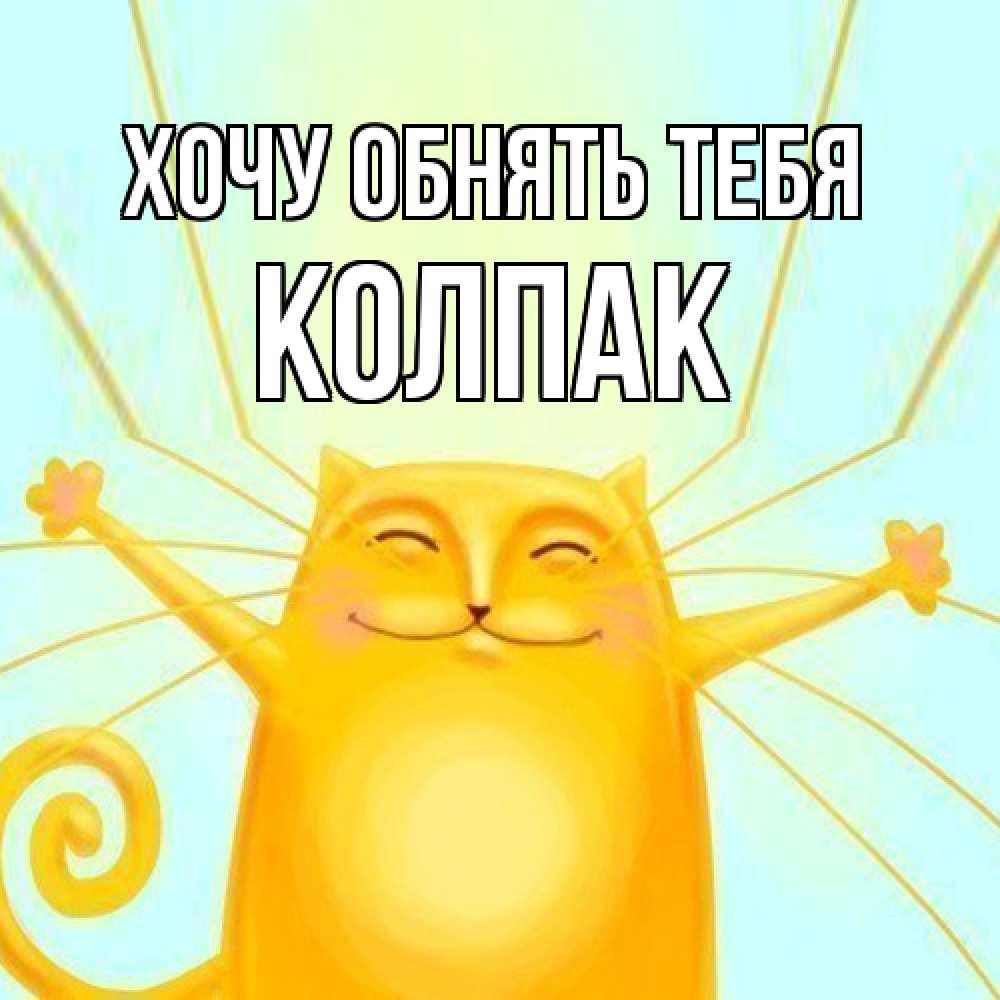 Открытка на каждый день с именем, Колпак Хочу обнять тебя солнечный обнимашечный кот Прикольная открытка с пожеланием онлайн скачать бесплатно 