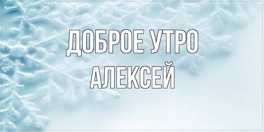 Открытка на каждый день с именем, Алексей Доброе утро классное зимнее утро Прикольная открытка с пожеланием онлайн скачать бесплатно 