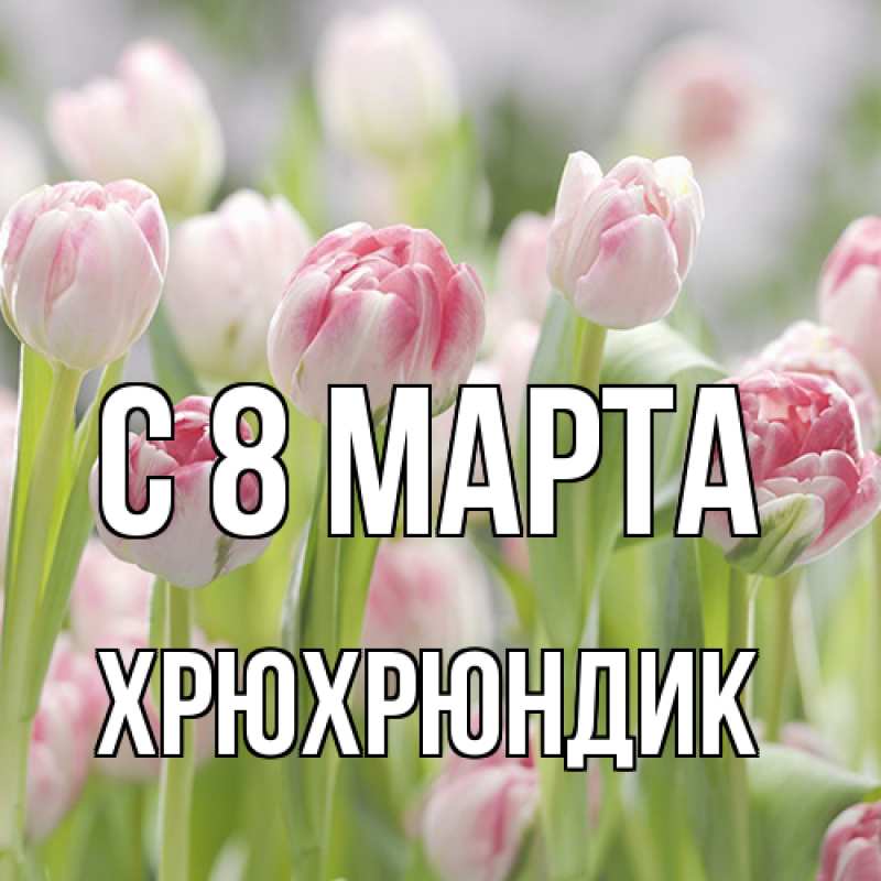 Открытка с именем, Хрюхрюндик, C 8 МАРТА