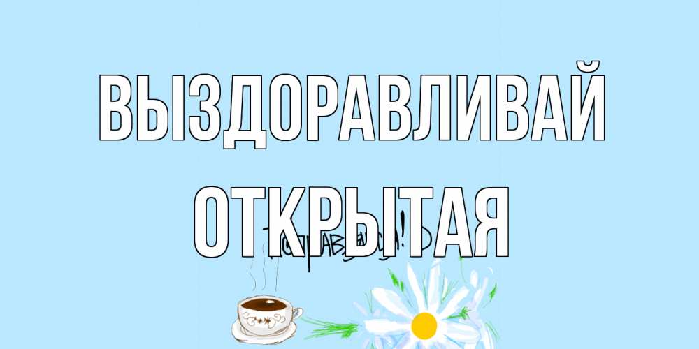 Открытка на каждый день с именем, открытая Выздоравливай чай Прикольная открытка с пожеланием онлайн скачать бесплатно 