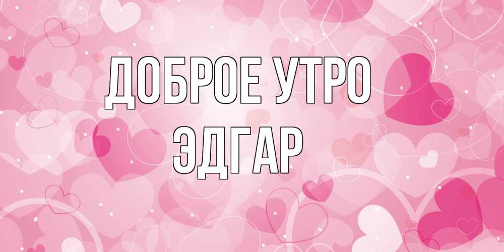 Открытка на каждый день с именем, Эдгар Доброе утро хорошее настроение утром Прикольная открытка с пожеланием онлайн скачать бесплатно 