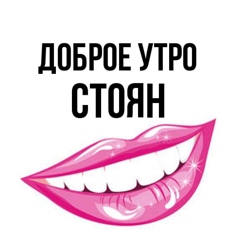 Открытка на каждый день с именем, Стоян Доброе утро розовые губы и белые зубы Прикольная открытка с пожеланием онлайн скачать бесплатно 