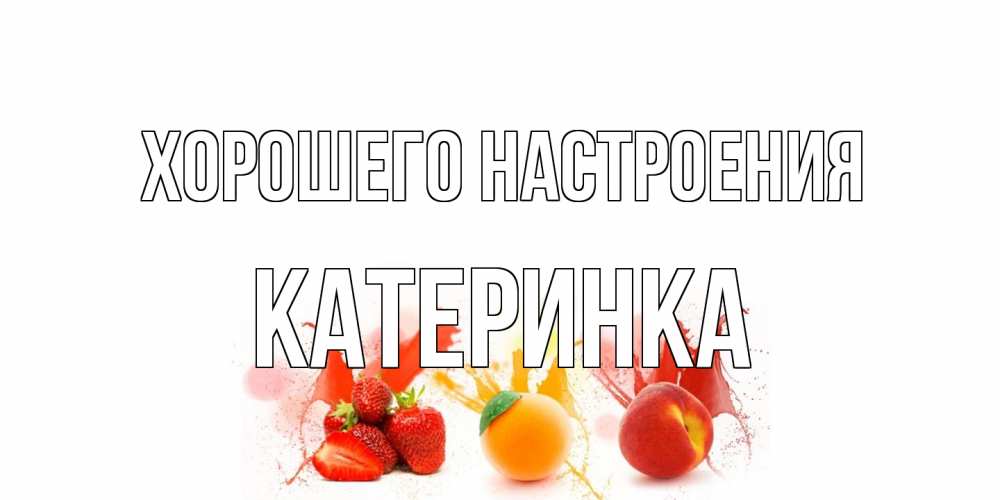 Открытка на каждый день с именем, Катеринка Хорошего настроения фрукты, сок Прикольная открытка с пожеланием онлайн скачать бесплатно 