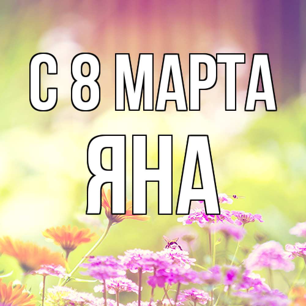 Открытка на каждый день с именем, Яна C 8 МАРТА цветы весна Прикольная открытка с пожеланием онлайн скачать бесплатно 