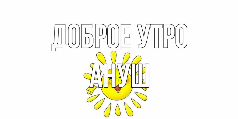 Открытка на каждый день с именем, Ануш Доброе утро солнце Прикольная открытка с пожеланием онлайн скачать бесплатно 
