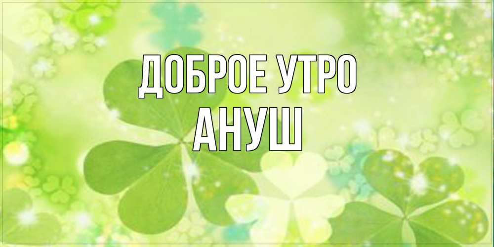 Открытка на каждый день с именем, Ануш Доброе утро открытка с листьями летними зелеными Прикольная открытка с пожеланием онлайн скачать бесплатно 